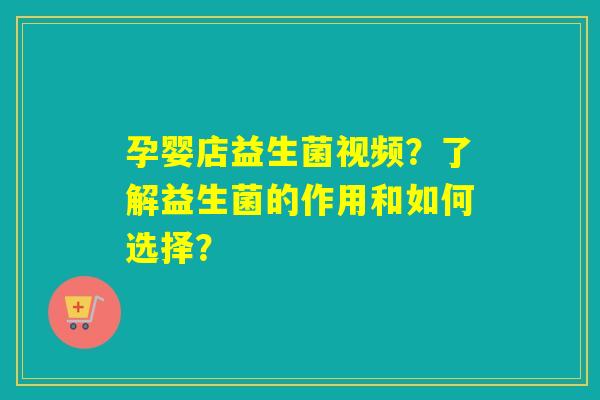 孕婴店益生菌视频？了解益生菌的作用和如何选择？