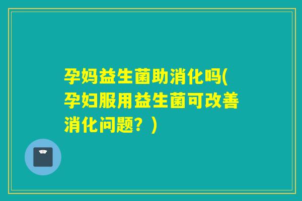 孕妈益生菌助消化吗(孕妇服用益生菌可改善消化问题？)