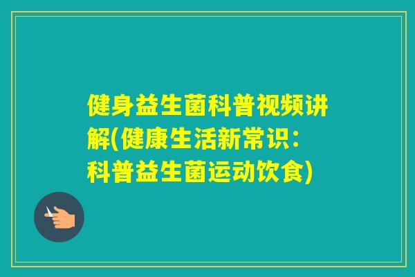 健身益生菌科普视频讲解(健康生活新常识：科普益生菌运动饮食)