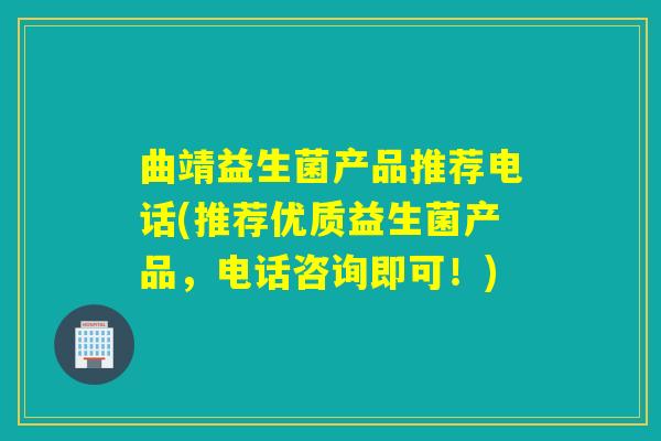 曲靖益生菌产品推荐电话(推荐优质益生菌产品，电话咨询即可！)