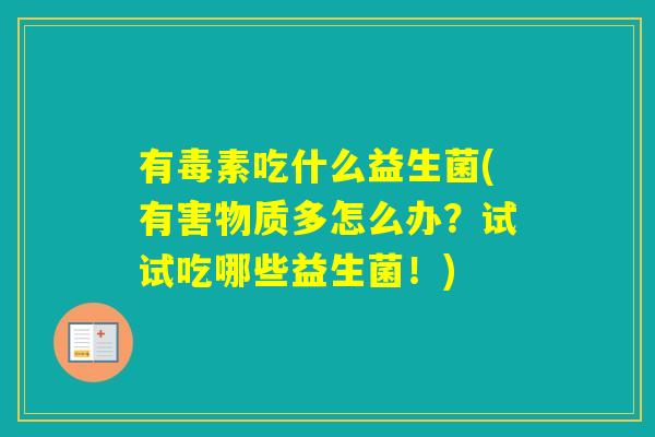 有毒素吃什么益生菌(有害物质多怎么办?试试吃哪些益生菌!) 有毒素吃什么益生菌(有害物质多怎么办?试试吃哪些益生菌!)