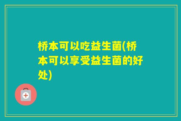 桥本可以吃益生菌(桥本可以享受益生菌的好处)