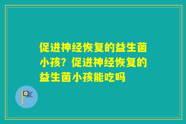 促进恢复的益生菌小孩？促进恢复的益生菌小孩能吃吗