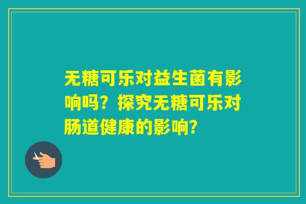 无糖可乐对益生菌有影响吗？探究无糖可乐对肠道健康的影响？