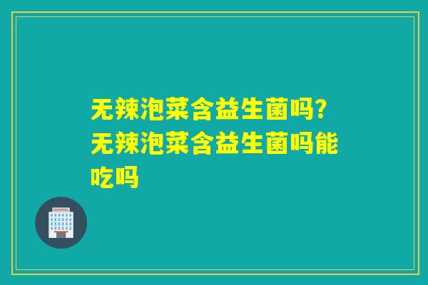无辣泡菜含益生菌吗？无辣泡菜含益生菌吗能吃吗