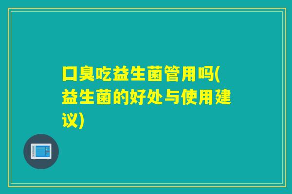 囗臭吃益生菌管用吗(益生菌的好处与使用建议) 囗臭吃益生菌管用吗(益生菌的好处与使用建议)