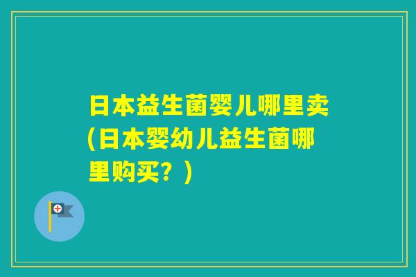日本益生菌婴儿哪里卖(日本婴幼儿益生菌哪里购买？)