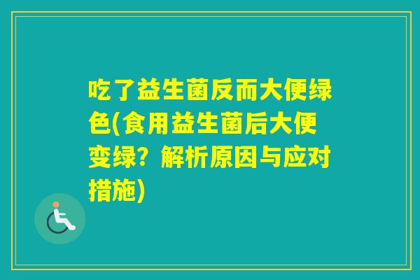吃了益生菌反而大便绿色(食用益生菌后大便变绿?解析原因与应对措施) 吃了益生菌反而大便绿色(食用益生菌后大便变绿?解析原因与应对措施)