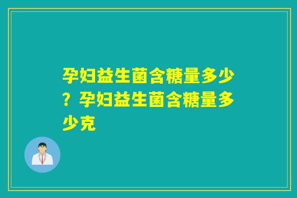 孕妇益生菌含糖量多少?孕妇益生菌含糖量多少克 孕妇益生菌含糖量多少?孕妇益生菌含糖量多少克