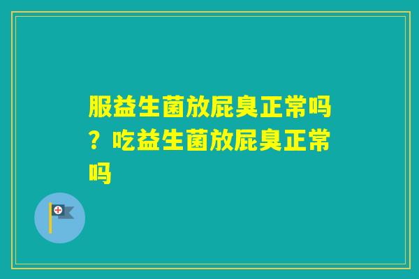服益生菌放屁臭正常吗？吃益生菌放屁臭正常吗