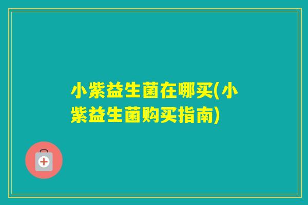 小紫益生菌在哪买(小紫益生菌购买指南)