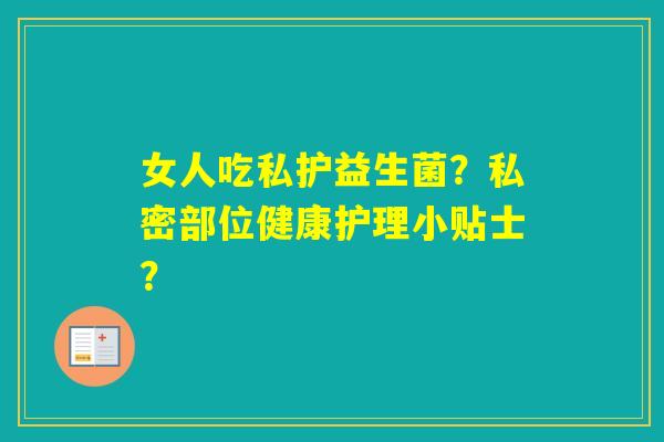 女人吃私护益生菌？私密部位健康护理小贴士？