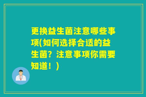 更换益生菌注意哪些事项(如何选择合适的益生菌？注意事项你需要知道！)