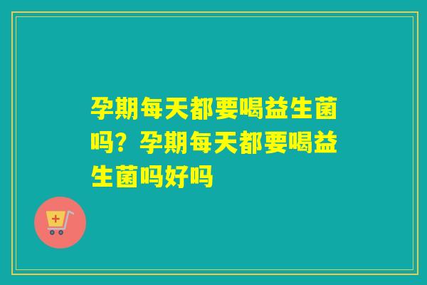 孕期每天都要喝益生菌吗？孕期每天都要喝益生菌吗好吗
