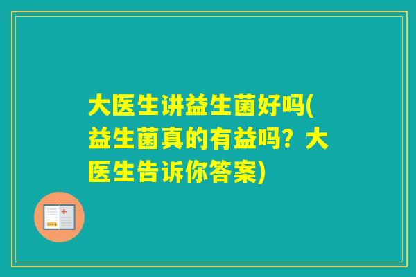 大医生讲益生菌好吗(益生菌真的有益吗？大医生告诉你答案)