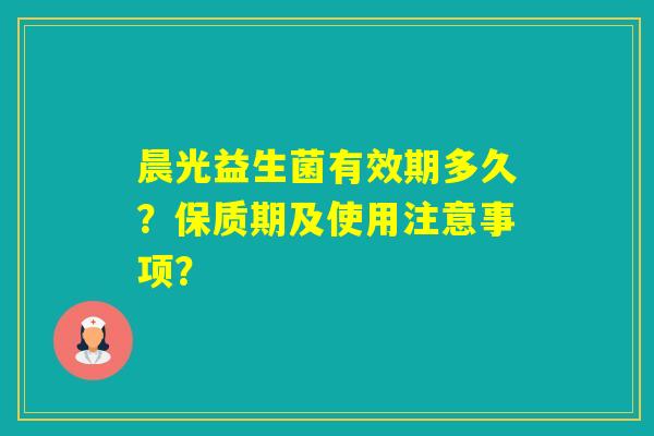 晨光益生菌有效期多久?保质期及使用注意事项? 晨光益生菌有效期多久?保质期及使用注意事项?
