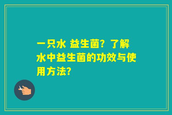 一只水 益生菌？了解水中益生菌的功效与使用方法？