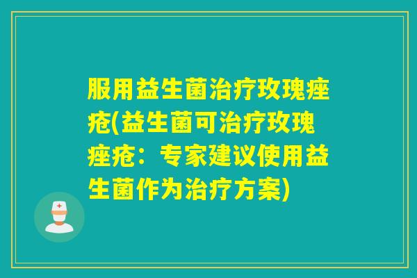 服用益生菌玫瑰(益生菌可玫瑰:专家建议使用益生菌作为方案) 服用益生菌玫瑰(益生菌可玫瑰:专家建议使用益生菌作为方案)