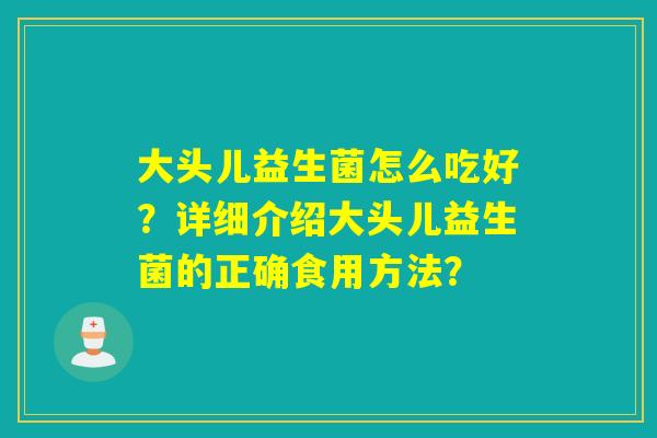 大头儿益生菌怎么吃好？详细介绍大头儿益生菌的正确食用方法？