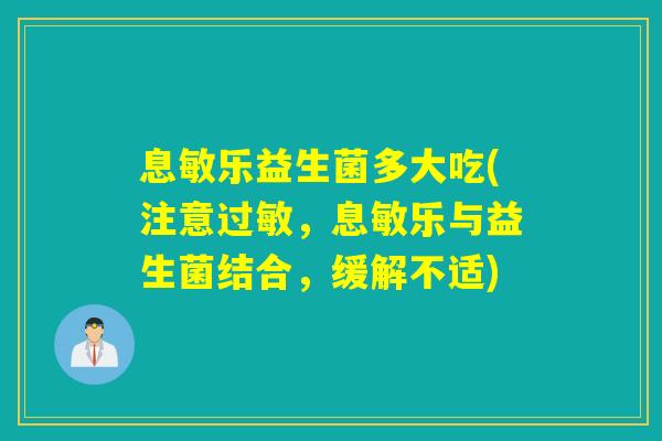 息敏乐益生菌多大吃(注意，息敏乐与益生菌结合，缓解不适)