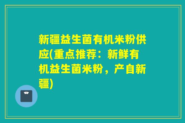 新疆益生菌有机米粉供应(重点推荐：新鲜有机益生菌米粉，产自新疆)
