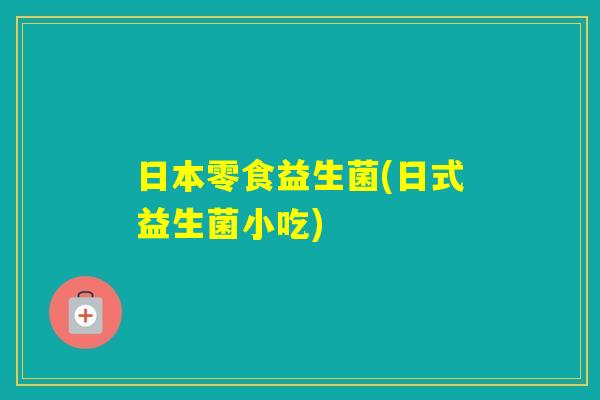 日本零食益生菌(日式益生菌小吃)