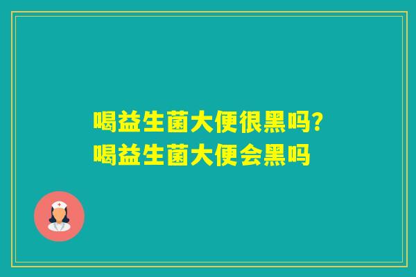 喝益生菌大便很黑吗？喝益生菌大便会黑吗