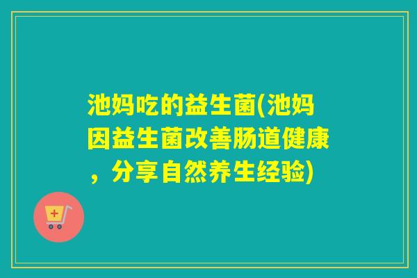 池妈吃的益生菌(池妈因益生菌改善肠道健康，分享自然养生经验)