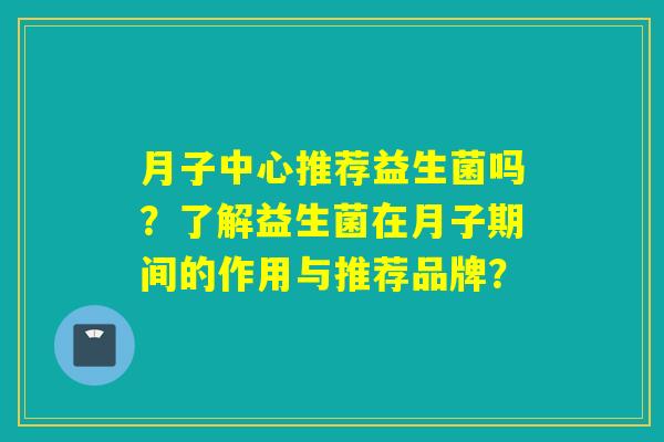 月子中心推荐益生菌吗？了解益生菌在月子期间的作用与推荐品牌？