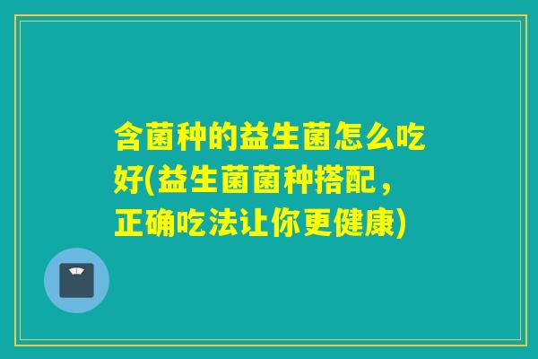 含菌种的益生菌怎么吃好(益生菌菌种搭配，正确吃法让你更健康)
