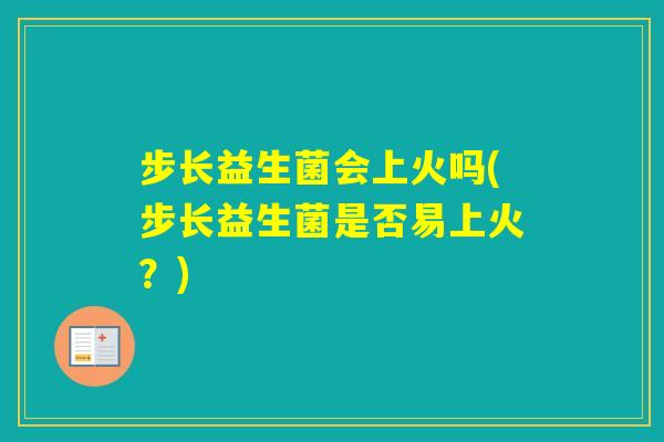 步长益生菌会上火吗(步长益生菌是否易上火？)