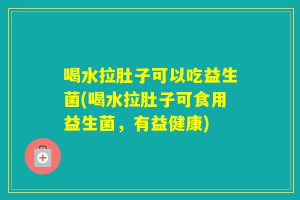 喝水拉肚子可以吃益生菌(喝水拉肚子可食用益生菌，有益健康)
