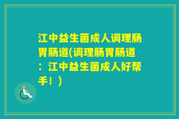 江中益生菌成人调理肠道(调理肠道：江中益生菌成人好帮手！)