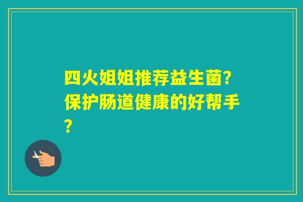四火姐姐推荐益生菌？保护肠道健康的好帮手？