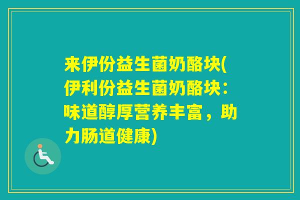 来伊份益生菌奶酪块(伊利份益生菌奶酪块:味道醇厚营养丰富,助力肠道健康) 来伊份益生菌奶酪块(伊利份益生菌奶酪块:味道醇厚营养丰富,助力肠道健康)