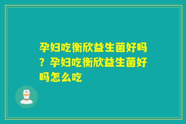 孕妇吃衡欣益生菌好吗？孕妇吃衡欣益生菌好吗怎么吃