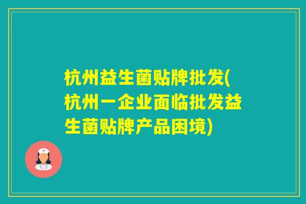杭州益生菌贴牌批发(杭州一企业面临批发益生菌贴牌产品困境)
