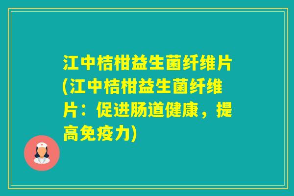 江中桔柑益生菌纤维片(江中桔柑益生菌纤维片：促进肠道健康，提高力)