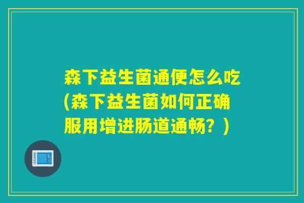 森下益生菌通便怎么吃(森下益生菌如何正确服用增进肠道通畅？)