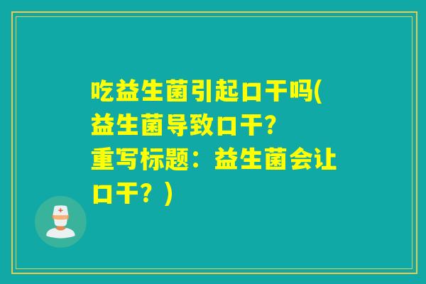 吃益生菌引起口干吗(益生菌导致口干？  重写标题：益生菌会让口干？)