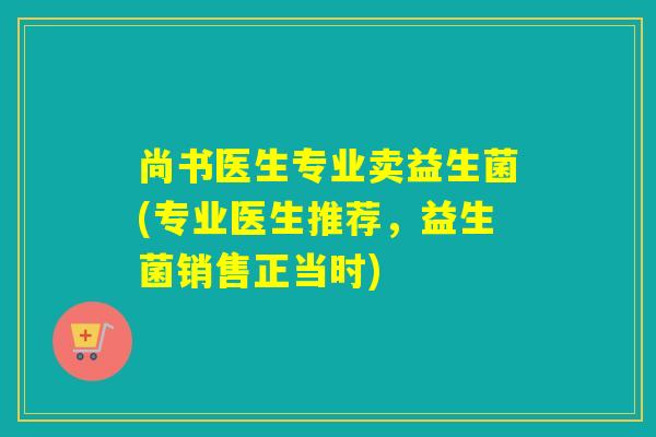 尚书医生专业卖益生菌(专业医生推荐，益生菌销售正当时)