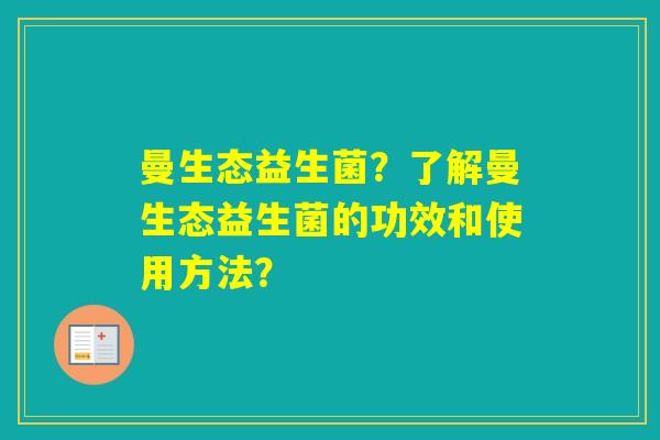 曼生态益生菌？了解曼生态益生菌的功效和使用方法？