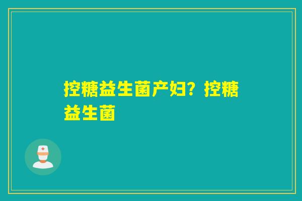 控糖益生菌产妇？控糖益生菌