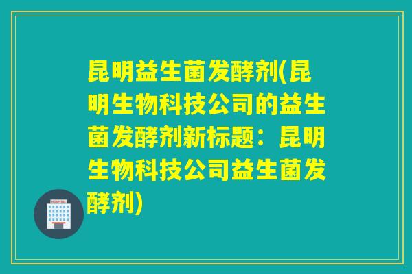昆明益生菌发酵剂(昆明生物科技公司的益生菌发酵剂新标题：昆明生物科技公司益生菌发酵剂)