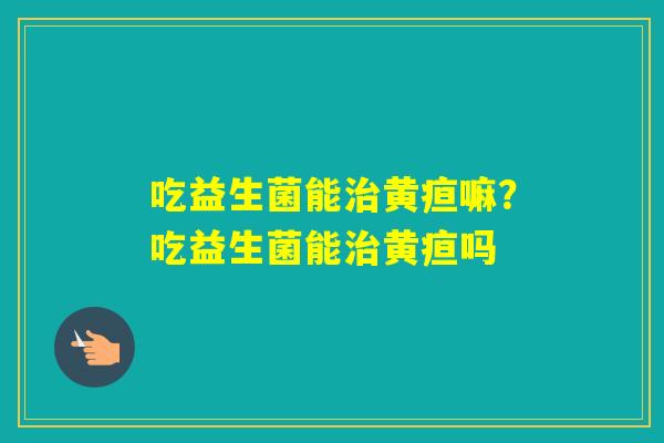 吃益生菌能黄疸嘛？吃益生菌能黄疸吗