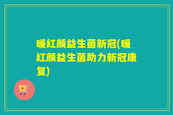 暖红颜益生菌新冠(暖红颜益生菌助力新冠康复)