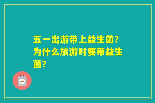 五一出游带上益生菌？为什么旅游时要带益生菌？