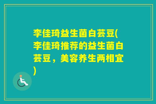 李佳琦益生菌白芸豆(李佳琦推荐的益生菌白芸豆,美容养生两相宜) 李佳琦益生菌白芸豆(李佳琦推荐的益生菌白芸豆,美容养生两相宜)