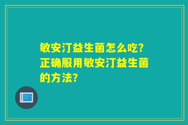 敏安汀益生菌怎么吃？正确服用敏安汀益生菌的方法？