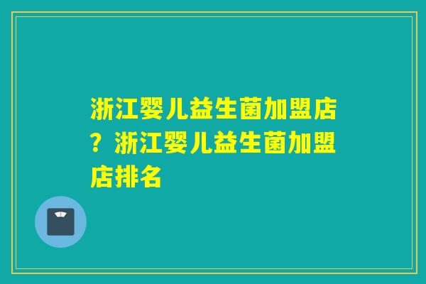 浙江婴儿益生菌加盟店?浙江婴儿益生菌加盟店排名 浙江婴儿益生菌加盟店?浙江婴儿益生菌加盟店排名